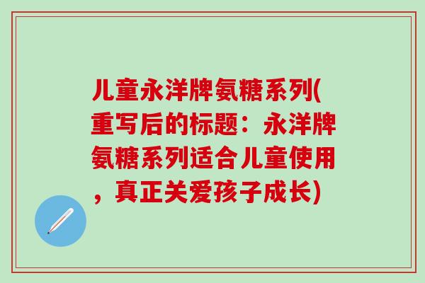 儿童永洋牌氨糖系列(重写后的标题：永洋牌氨糖系列适合儿童使用，真正关爱孩子成长)