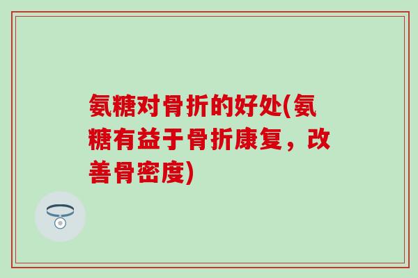 氨糖对骨折的好处(氨糖有益于骨折康复，改善骨密度)
