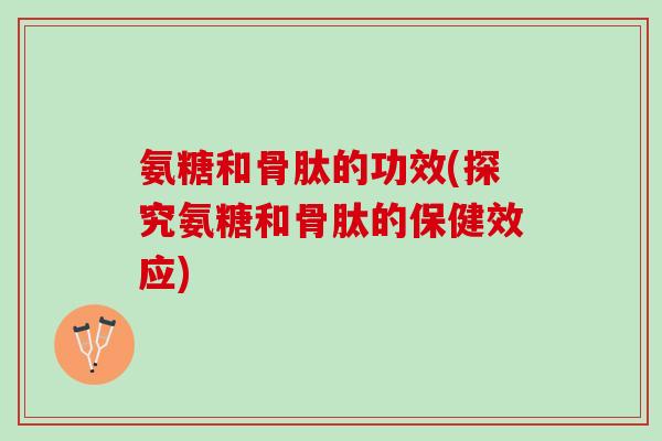 氨糖和骨肽的功效(探究氨糖和骨肽的保健效应)