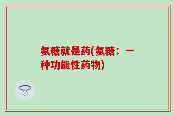 氨糖就是药(氨糖：一种功能性)