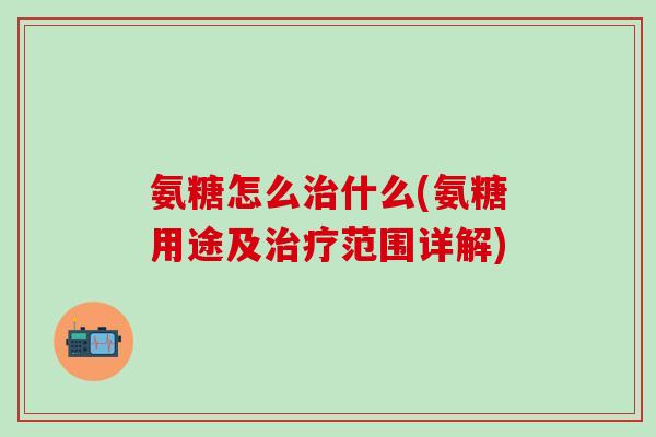 氨糖怎么治什么(氨糖用途及治疗范围详解)