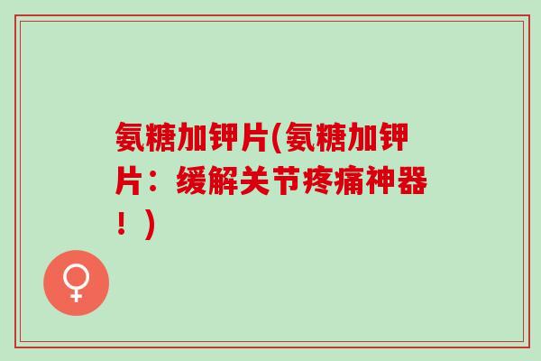 氨糖加钾片(氨糖加钾片：缓解关节疼痛神器！)