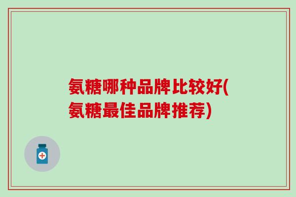 氨糖哪种品牌比较好(氨糖最佳品牌推荐)