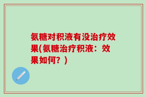 氨糖对积液有没效果(氨糖积液:效果如何?) 氨糖对积液有没效果(氨糖积液:效果如何?)