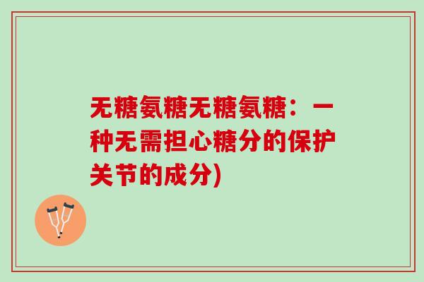 无糖氨糖无糖氨糖：一种无需担心糖分的保护关节的成分)