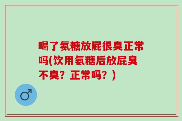 喝了氨糖放屁很臭正常吗(饮用氨糖后放屁臭不臭？正常吗？)