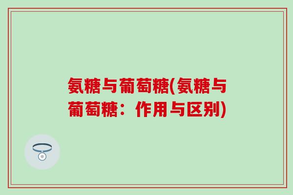 氨糖与葡萄糖(氨糖与葡萄糖：作用与区别)