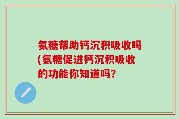 氨糖帮助钙沉积吸收吗(氨糖促进钙沉积吸收的功能你知道吗？