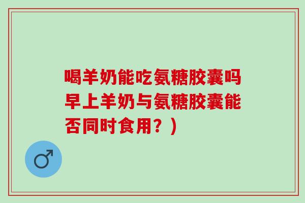 喝羊奶能吃氨糖胶囊吗早上羊奶与氨糖胶囊能否同时食用？)