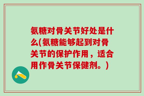 氨糖对骨关节好处是什么(氨糖能够起到对骨关节的保护作用，适合用作骨关节保健剂。)