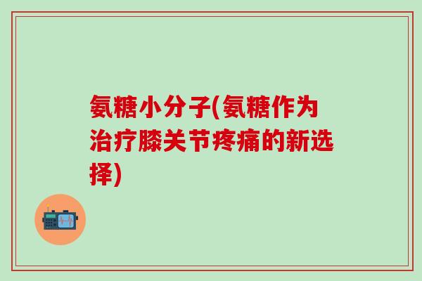 氨糖小分子(氨糖作为治疗膝关节疼痛的新选择)