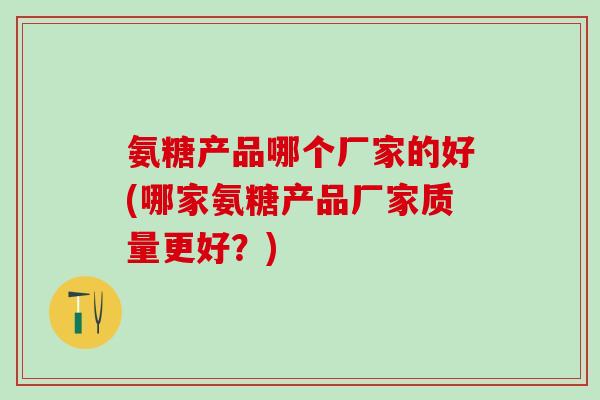 氨糖产品哪个厂家的好(哪家氨糖产品厂家质量更好？)