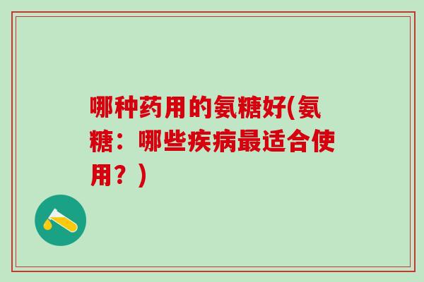哪种药用的氨糖好(氨糖：哪些疾病最适合使用？)
