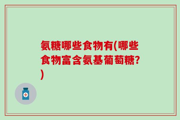 氨糖哪些食物有(哪些食物富含氨基葡萄糖？)