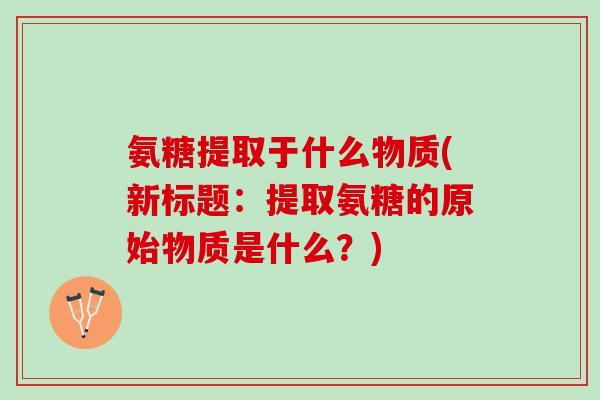 氨糖提取于什么物质(新标题：提取氨糖的原始物质是什么？)