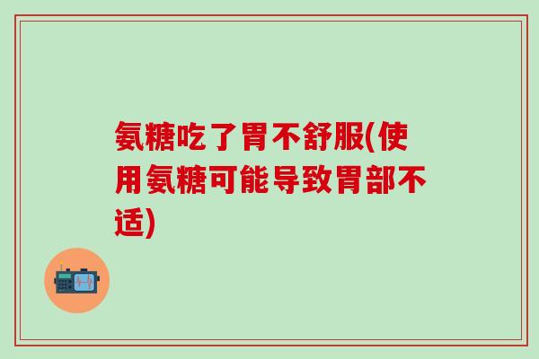 氨糖吃了胃不舒服(使用氨糖可能导致胃部不适)