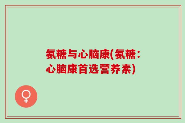 氨糖与心脑康(氨糖：心脑康首选营养素)