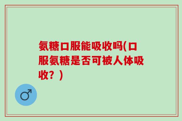 氨糖口服能吸收吗(口服氨糖是否可被人体吸收？)