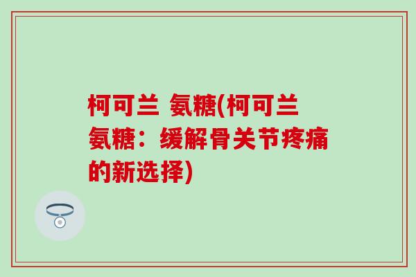 柯可兰 氨糖(柯可兰氨糖：缓解骨关节疼痛的新选择)