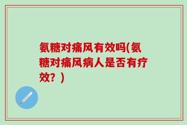 氨糖对痛风有效吗(氨糖对痛风病人是否有疗效？)