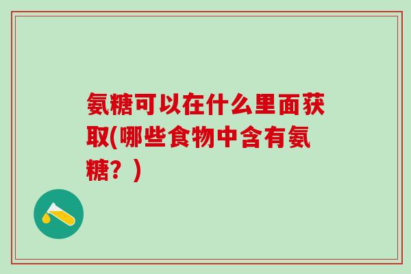 氨糖可以在什么里面获取(哪些食物中含有氨糖？)