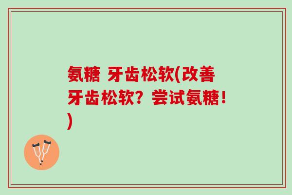 氨糖 牙齿松软(改善牙齿松软？尝试氨糖！)