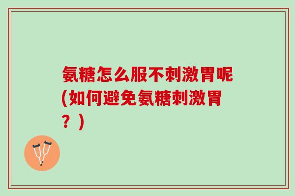 氨糖怎么服不刺激胃呢(如何避免氨糖刺激胃？)