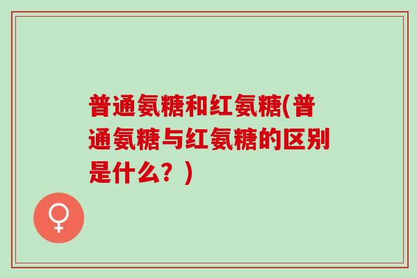 普通氨糖和红氨糖(普通氨糖与红氨糖的区别是什么？)