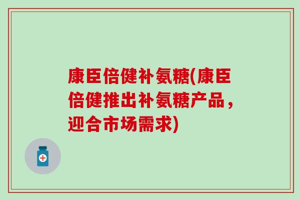 康臣倍健补氨糖(康臣倍健推出补氨糖产品,迎合市场需求) 康臣倍健补氨糖(康臣倍健推出补氨糖产品,迎合市场需求)
