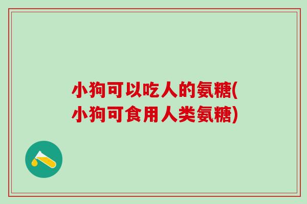 小狗可以吃人的氨糖(小狗可食用人类氨糖)