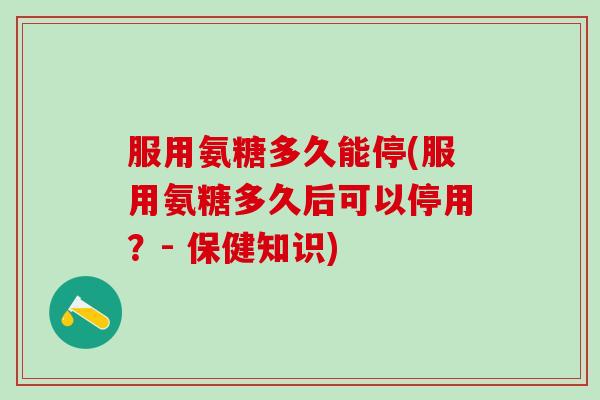 服用氨糖多久能停(服用氨糖多久后可以停用？- 保健知识)
