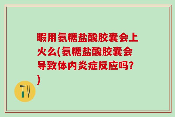 暇用氨糖盐酸胶囊会上火么(氨糖盐酸胶囊会导致体内炎症反应吗？)