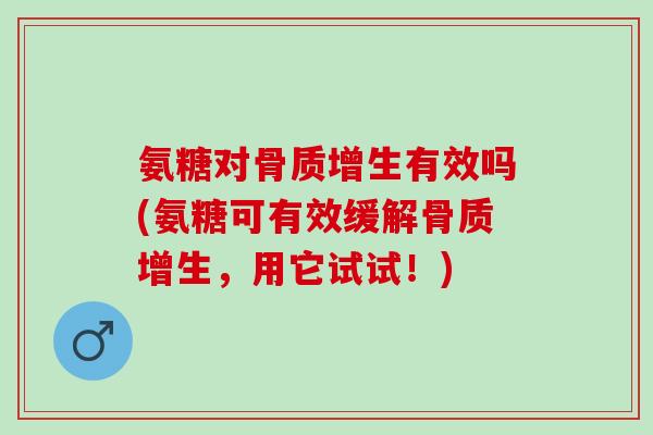 氨糖对骨质增生有效吗(氨糖可有效缓解骨质增生，用它试试！)