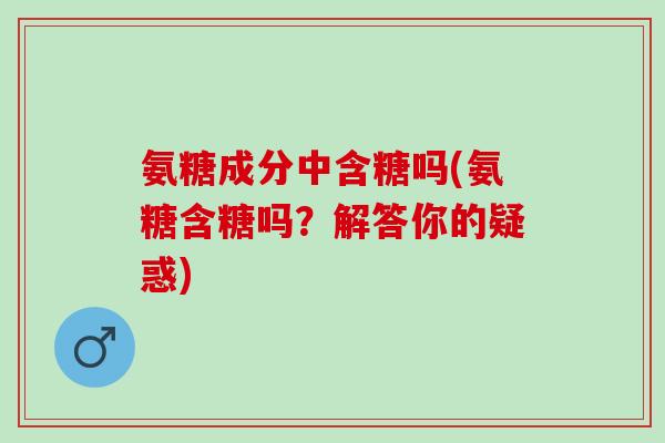 氨糖成分中含糖吗(氨糖含糖吗？解答你的疑惑)