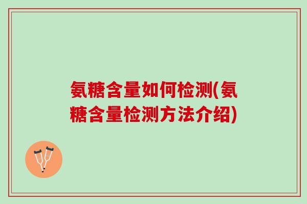 氨糖含量如何检测(氨糖含量检测方法介绍)