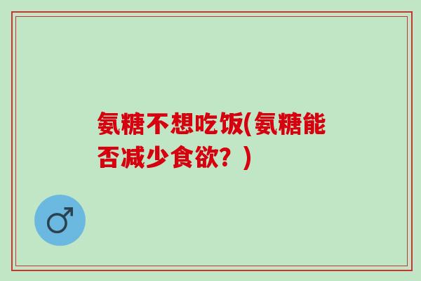 氨糖不想吃饭(氨糖能否减少食欲？)