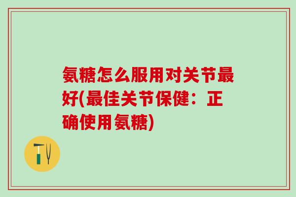 氨糖怎么服用对关节好(佳关节保健:正确使用氨糖) 氨糖怎么服用对关节好(佳关节保健:正确使用氨糖)
