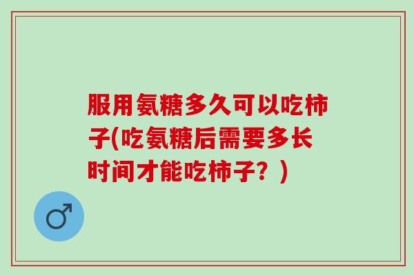 服用氨糖多久可以吃柿子(吃氨糖后需要多长时间才能吃柿子？)
