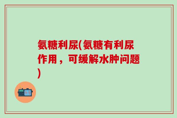 氨糖利尿(氨糖有利尿作用，可缓解水肿问题)