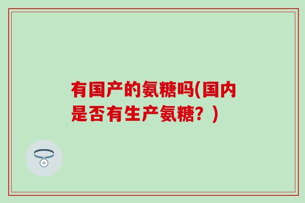 有国产的氨糖吗(国内是否有生产氨糖？)