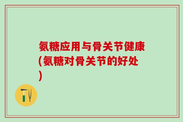 氨糖应用与骨关节健康(氨糖对骨关节的好处)