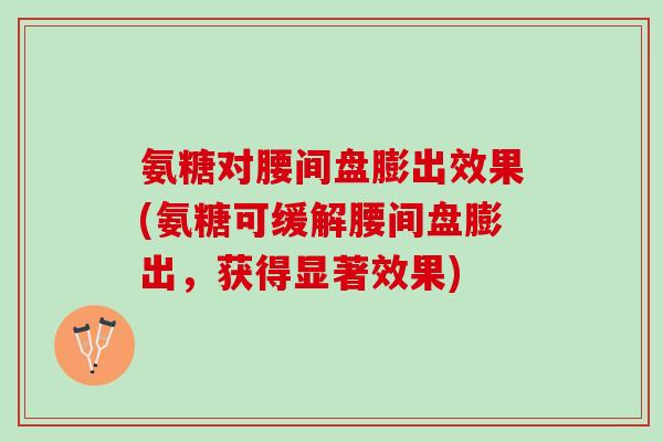 氨糖对腰间盘膨出效果(氨糖可缓解腰间盘膨出，获得显著效果)
