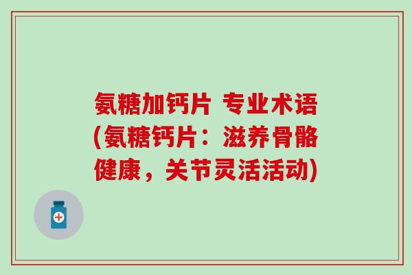 氨糖加钙片 专业术语(氨糖钙片：滋养骨骼健康，关节灵活活动)