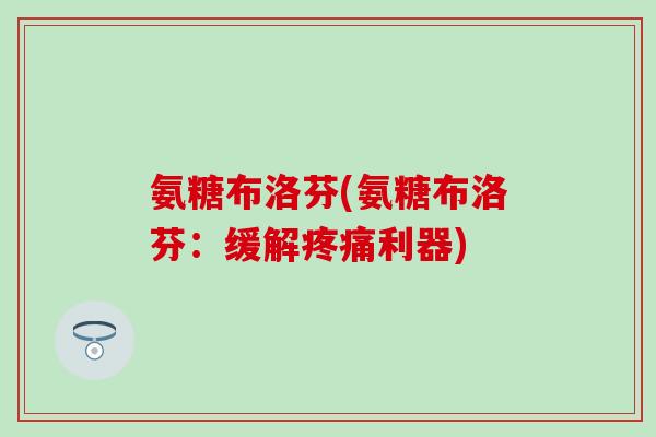氨糖布洛芬(氨糖布洛芬：缓解疼痛利器)