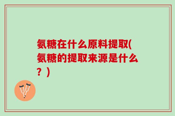 氨糖在什么原料提取(氨糖的提取来源是什么？)