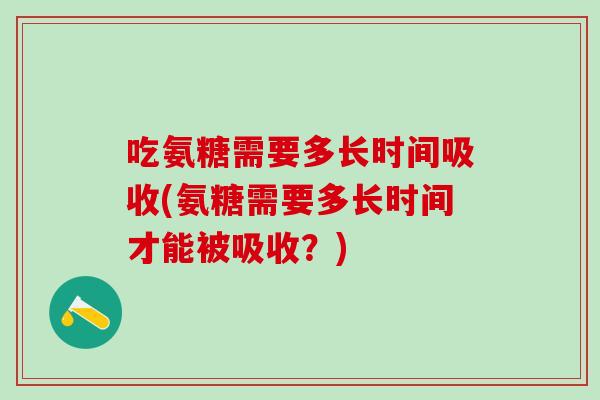 吃氨糖需要多长时间吸收(氨糖需要多长时间才能被吸收？)