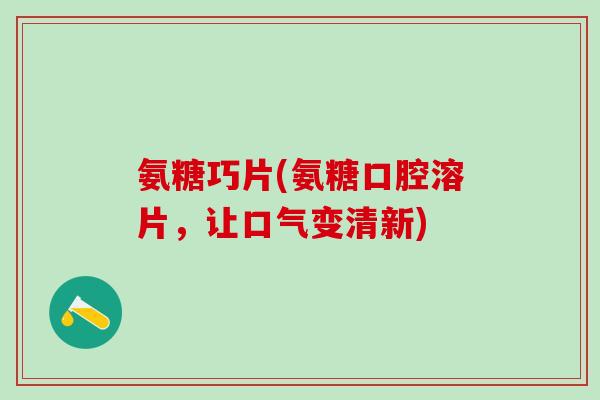 氨糖巧片(氨糖口腔溶片，让口气变清新)