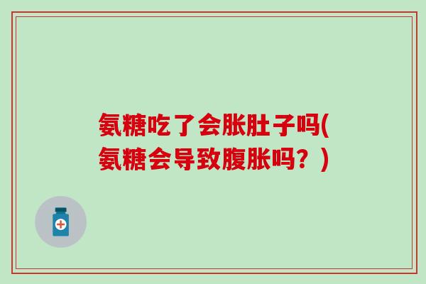 氨糖吃了会胀肚子吗(氨糖会导致腹胀吗？)