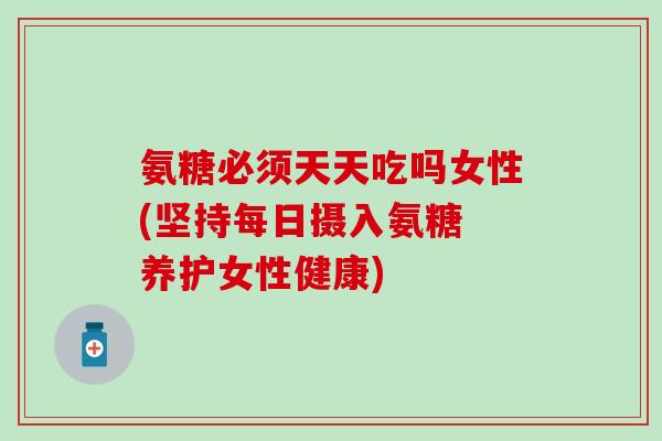 氨糖必须天天吃吗女性(坚持每日摄入氨糖 养护女性健康)