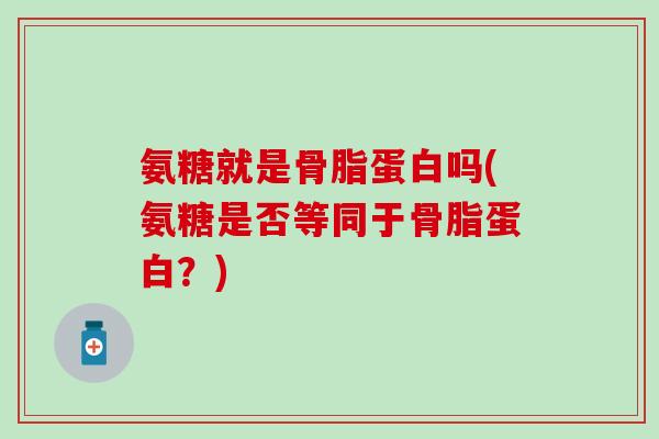 氨糖就是骨脂蛋白吗(氨糖是否等同于骨脂蛋白？)